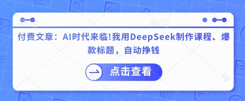 付费文章：AI时代来临！我用DeepSeek制作课程、爆款标题，自动挣钱-项目创薪
