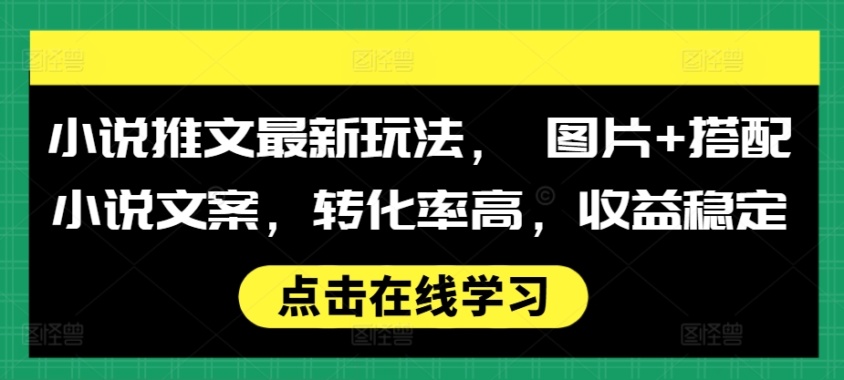 小说推文最新玩法， 图片+搭配小说文案，转化率高，收益稳定-项目创薪