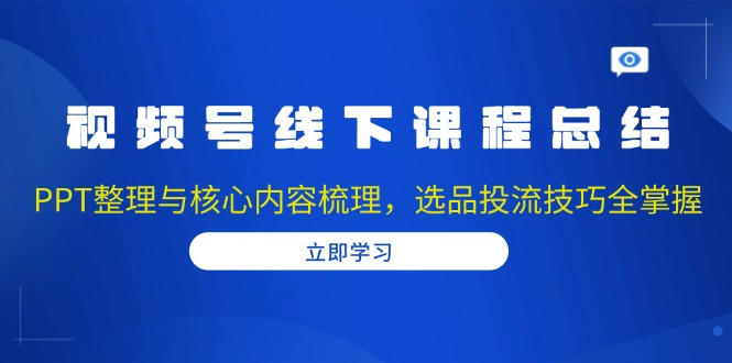 视频号线下课程总结：PPT整理与核心内容梳理，选品投流技巧全掌握-项目创薪