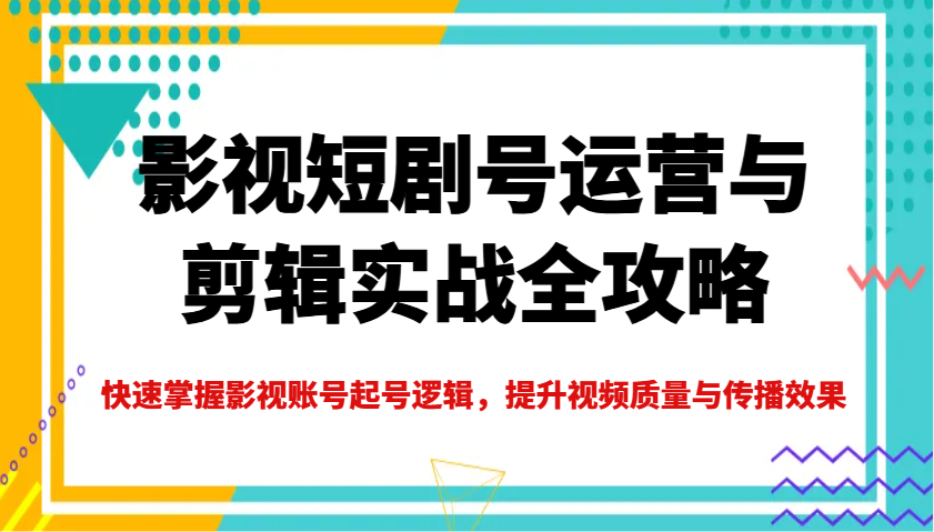 影视短剧号运营与剪辑实战全攻略，快速掌握影视账号起号逻辑，提升视频质量与传播效果-项目创薪