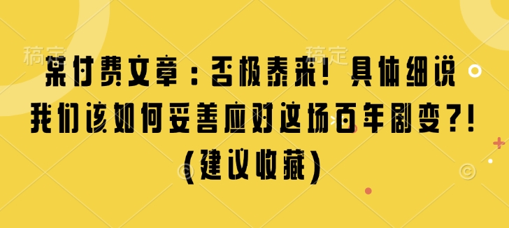 某付费文章：否极泰来! 具体细说 我们该如何妥善应对这场百年剧变!(建议收藏)-项目创薪
