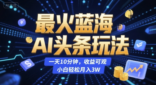 最火蓝海AI头条玩法，一天10分钟，收益可观，小白轻松月入3W【揭秘】-项目创薪