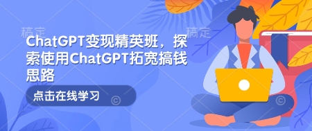 ChatGPT变现精英班，探索使用ChatGPT拓宽搞钱思路-项目创薪