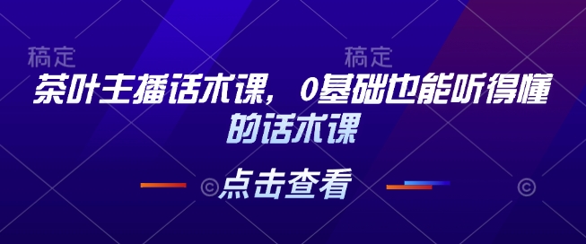 茶叶主播话术课，0基础也能听得懂的话术课-项目创薪