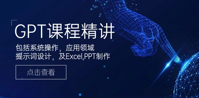 GPT课程精讲，包括系统操作，应用领域，提示词设计，及Excel,PPT制作-项目创薪