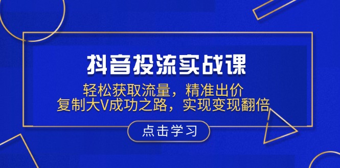 抖音投流实战课，轻松获取流量，精准出价，复制大V成功之路，实现变现翻倍-项目创薪