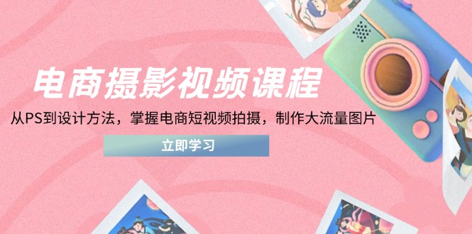 电商摄影视频课程，从PS到设计方法，掌握电商短视频拍摄，制作大流量图片-项目创薪