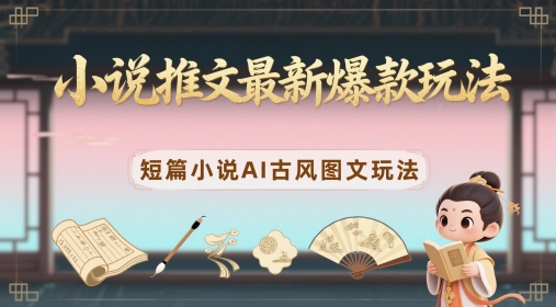 小说推文最新爆款玩法，短篇小说AI古风图文玩法-项目创薪
