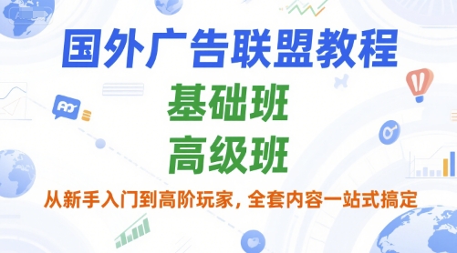 国外广告联盟教程，基础班和高级班，从新手入门到高阶玩家，全套内容一站式搞定-项目创薪