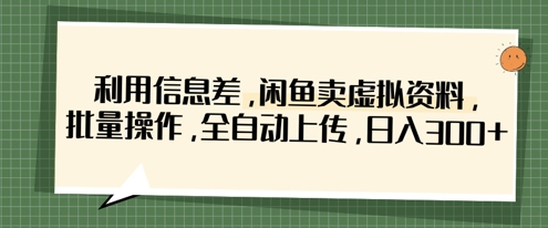 利用信息差，闲鱼卖虚拟资料，批量操作，全自动上传，日入3张-项目创薪