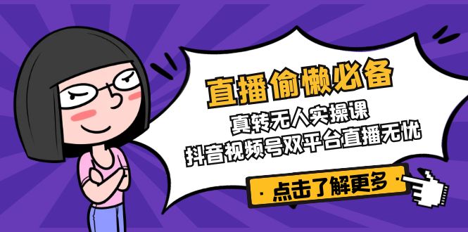 直播偷懒必备！真转无人实操课，抖音视频号双平台直播无忧-项目创薪