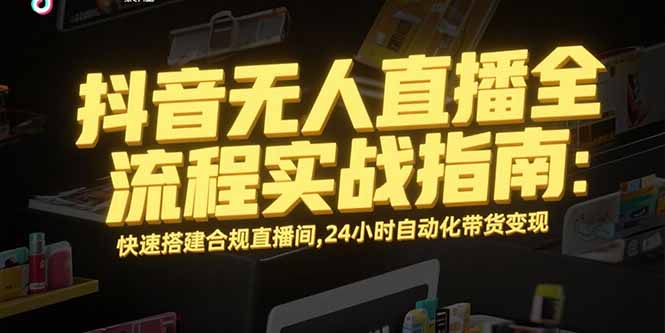 抖音无人直播全流程实战指南：快速搭建合规直播间，24小时自动化带货变现-项目创薪