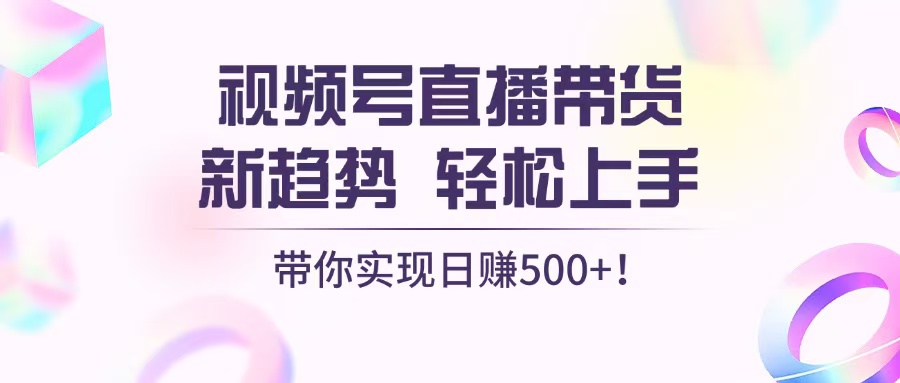 视频号直播带货新趋势，轻松上手，带你实现日赚500+-项目创薪