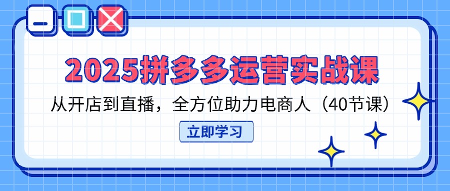 2025拼多多运营实战课，从开店到直播，全方位助力电商人(40节课-项目创薪