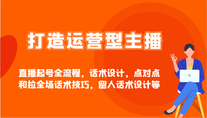 打造运营型主播直播起号全流程，话术设计，点对点和拉全场话术技巧，留人话术设计等-项目创薪