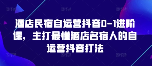 酒店民宿自运营抖音0-1进阶课，主打最懂酒店名宿人的自运营抖音打法-项目创薪