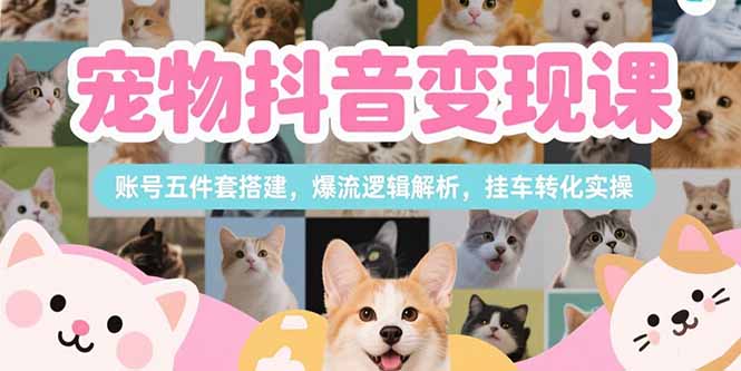宠物抖音变现课，账号五件套搭建，爆流逻辑解析，挂车转化实操-项目创薪