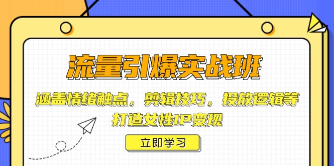 流量引爆实战班，涵盖情绪触点，剪辑技巧，投放逻辑等，打造女性IP变现-项目创薪