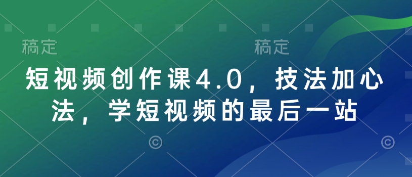 短视频创作课4.0，技法加心法，学短视频的最后一站-项目创薪