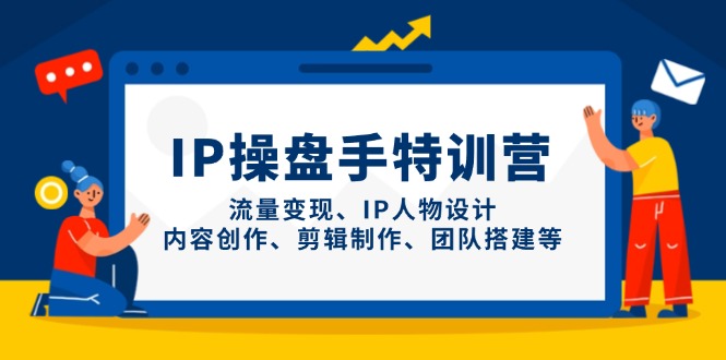 IP操盘手特训营，流量变现、IP人物设计、内容创作、剪辑制作、团队搭建等-项目创薪