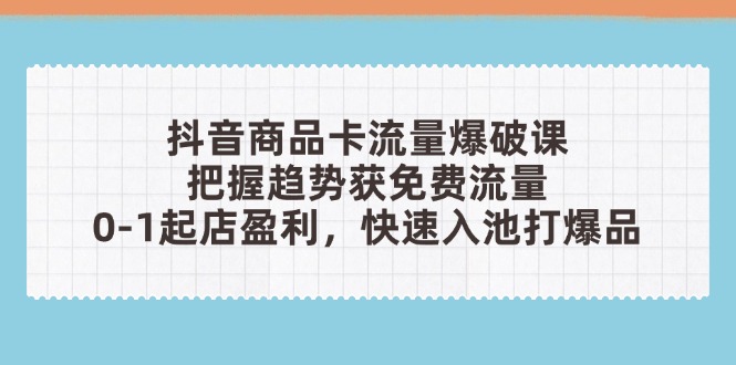抖音商品卡流量爆破课：把握趋势获免费流量，0-1起店盈利，快速入池打爆品-项目创薪