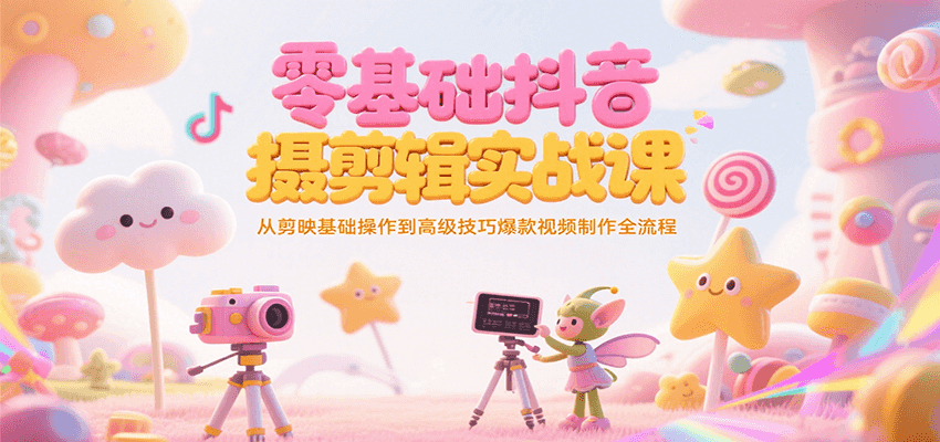 零基础抖音短视频拍摄剪辑实战课，从剪映基础操作到高级技巧爆款视频制作全流程-项目创薪