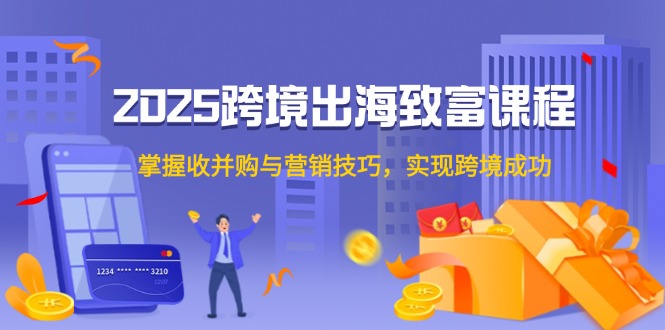 2025跨境出海致富课程，掌握收并购与营销技巧，实现跨境成功-项目创薪