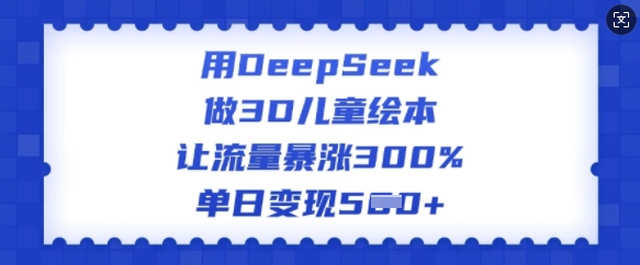 用DeepSeek做3D儿童绘本，让流量暴涨300%，单日变现多张-项目创薪