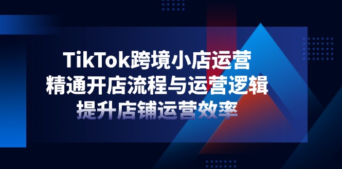 TikTok跨境小店运营，精通开店流程与运营逻辑，提升店铺运营效率-项目创薪