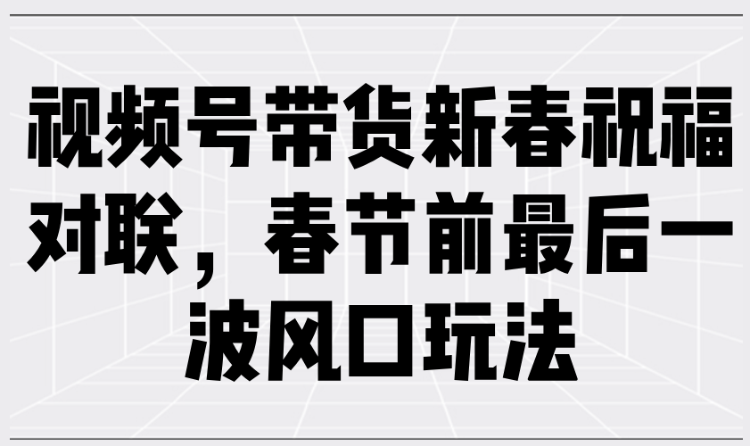 视频号带货新春祝福对联，春节前最后一波风口玩法-项目创薪