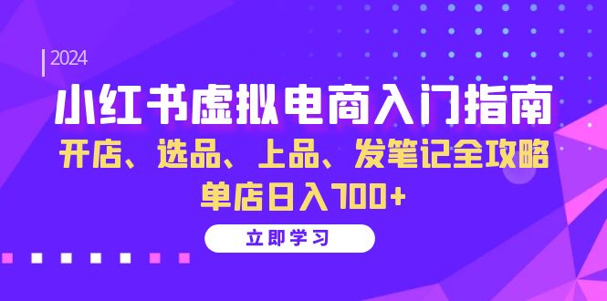 小红书虚拟电商入门指南：开店、选品、上品、发笔记全攻略 单店日入700+-项目创薪