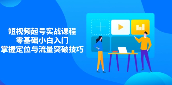 短视频起号实战课程，零基础小白入门，掌握定位与流量突破技巧-项目创薪