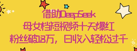 借助DeepSeek，母女档短视频十天爆红，粉丝破18W，日收入轻松几张-项目创薪