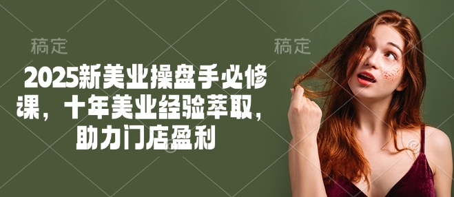 2025新美业操盘手必修课，十年美业经验萃取，助力门店盈利-项目创薪