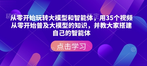 从零开始玩转大模型和智能体，​用35个视频从零开始普及大模型的知识，并教大家搭建自己的智能体-项目创薪