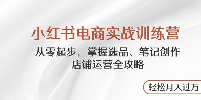 小红书电商实战训练营，从零起步，掌握选品、笔记创作、店铺运营全攻略…-项目创薪