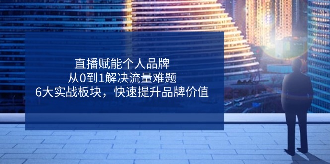 直播赋能个人品牌，从0到1解决流量难题，6大实战板块，快速提升品牌价值-项目创薪