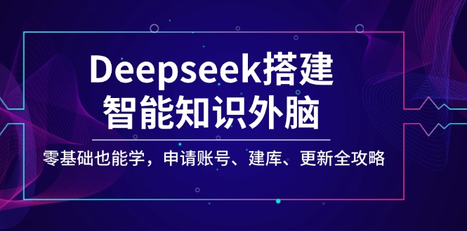 Deepseek搭建智能知识外脑，零基础也能学，申请账号、建库、更新全攻略-项目创薪