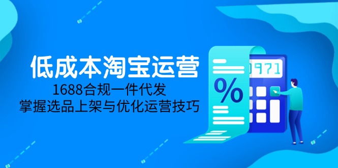 低成本淘宝运营-5月更新，1688合规一件代发，掌握选品上架与优化运营技巧-项目创薪