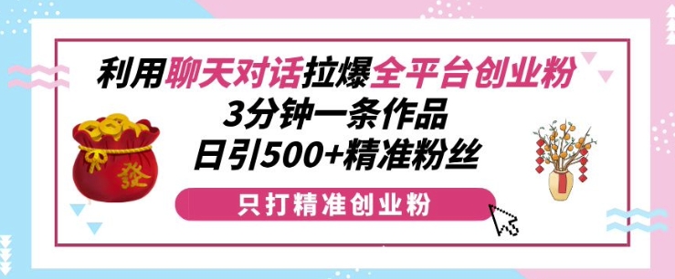 利用聊天对话拉爆全平台创业粉，3分钟一条作品，日引500+精准粉丝-项目创薪
