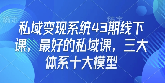 私域变现系统43期线下课，最好的私域课，三大体系十大模型-项目创薪