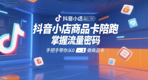 抖音小店商品卡陪跑，掌握流量密码，手把手带你从0-1做商品卡-项目创薪