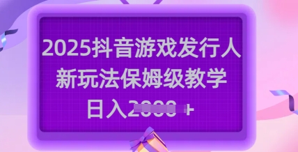 2025抖音游戏发行人新玩法，保姆级教学，日入多张-项目创薪