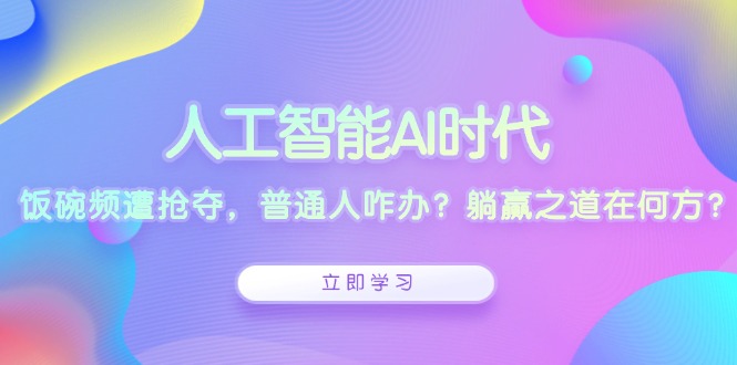 人工智能AI时代，饭碗频遭抢夺，普通人咋办？躺赢之道在何方？-项目创薪