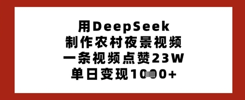 用DeepSeek制作农村夜景视频，一条视频点赞23W，单日变现多张-项目创薪