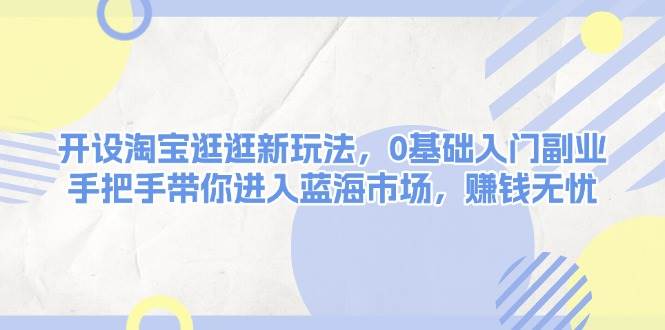 开设淘宝逛逛新玩法，0基础入门副业，手把手带你进入蓝海市场，赚钱无忧-项目创薪