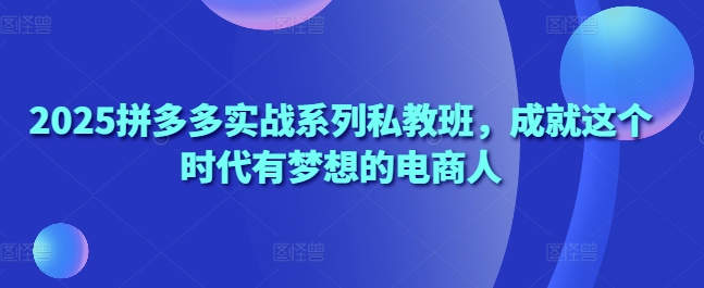 2025拼多多实战系列私教班，成就这个时代有梦想的电商人-项目创薪