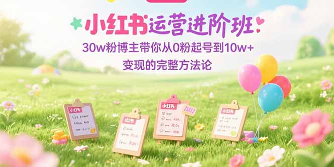 小红书运营进阶班：30w粉博主带你从0粉起号到10w+变现的完整方法论-项目创薪