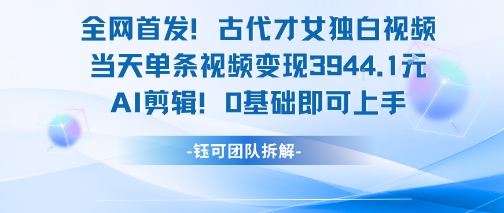 全网首发！古代才女独白视频，当天单条视频变现1k，AI剪辑0基础即可上手-项目创薪
