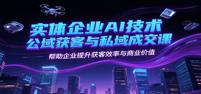 实体企业AI技术公域获客与私域成交课，帮助企业提升获客效率与商业价值-项目创薪